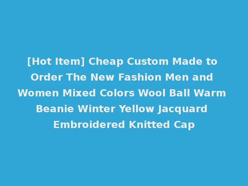 [Hot Item] Cheap Custom Made to Order The New Fashion Men and Women Mixed Colors Wool Ball Warm Beanie Winter Yellow Jacquard Embroidered Knitted Cap