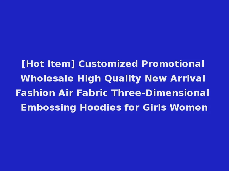 [Hot Item] Customized Promotional Wholesale High Quality New Arrival Fashion Air Fabric Three-Dimensional Embossing Hoodies for Girls Women