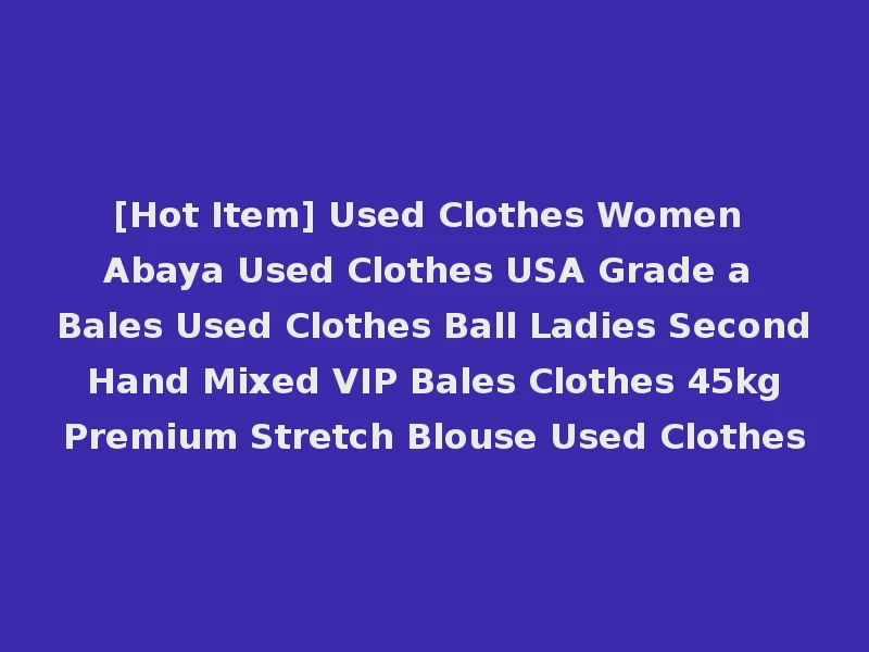 [Hot Item] Used Clothes Women Abaya Used Clothes USA Grade a Bales Used Clothes Ball Ladies Second Hand Mixed VIP Bales Clothes 45kg Premium Stretch Blouse Used Clothes