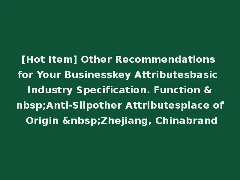 [Hot Item] Other Recommendations for Your Businesskey Attributesbasic Industry Specification. Function &nbsp;Anti-Slipother Attributesplace of Origin &nbsp;Zhejiang, Chinabrand