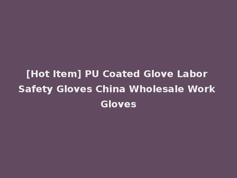 [Hot Item] PU Coated Glove Labor Safety Gloves China Wholesale Work Gloves