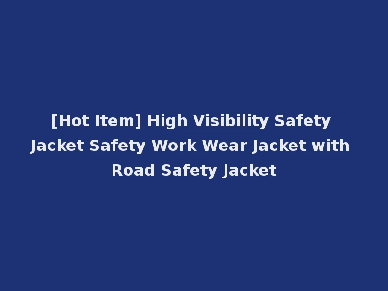 [Hot Item] High Visibility Safety Jacket Safety Work Wear Jacket with Road Safety Jacket