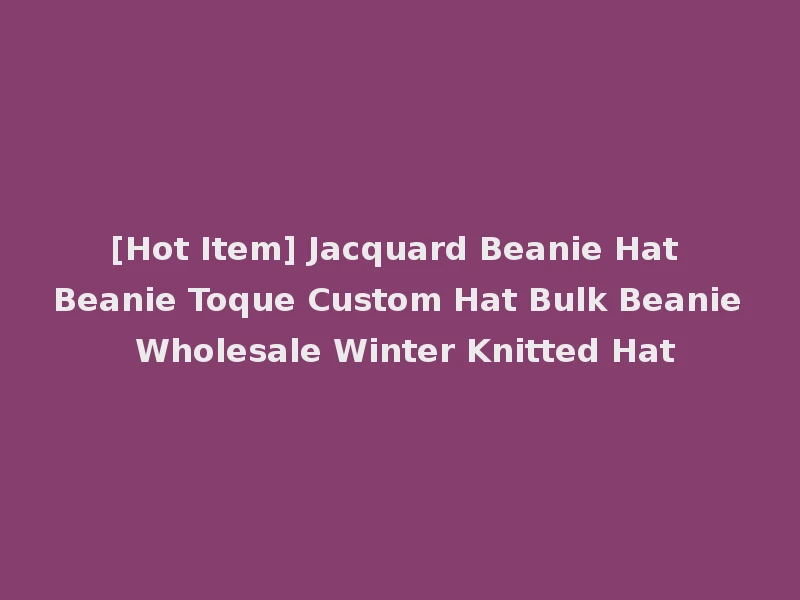 [Hot Item] Jacquard Beanie Hat Beanie Toque Custom Hat Bulk Beanie Wholesale Winter Knitted Hat