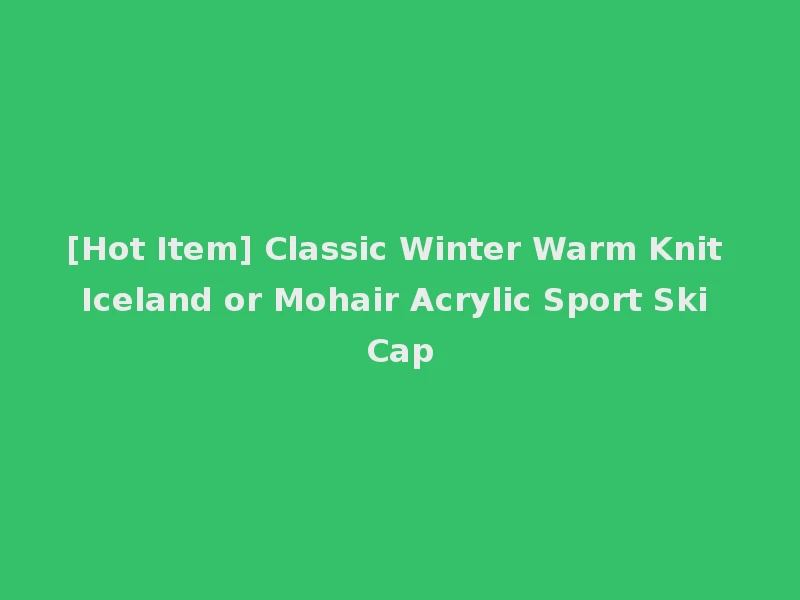[Hot Item] Classic Winter Warm Knit Iceland or Mohair Acrylic Sport Ski Cap