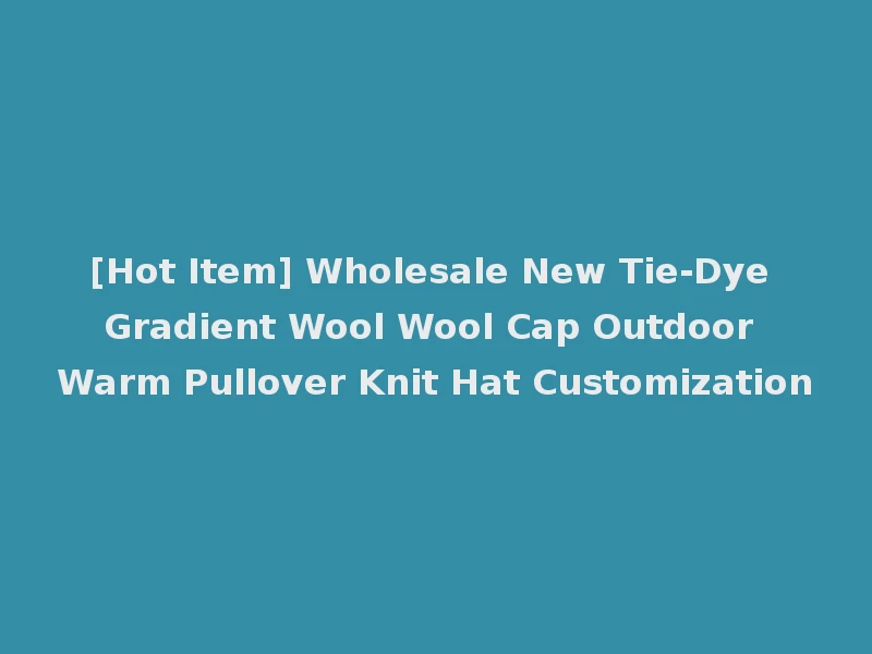 [Hot Item] Wholesale New Tie-Dye Gradient Wool Wool Cap Outdoor Warm Pullover Knit Hat Customization