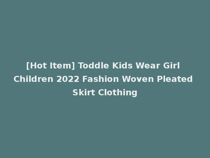 [Hot Item] Toddle Kids Wear Girl Children 2022 Fashion Woven Pleated Skirt Clothing