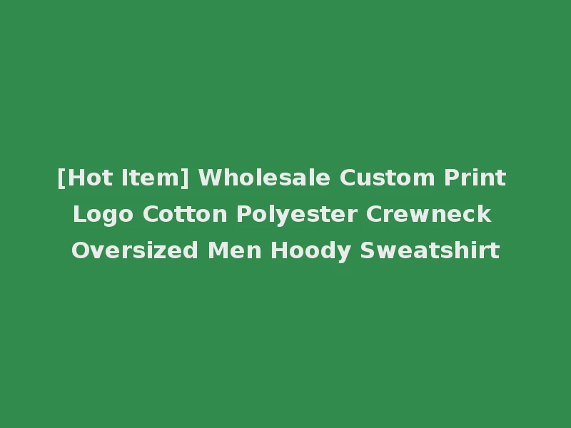 [Hot Item] Wholesale Custom Print Logo Cotton Polyester Crewneck Oversized Men Hoody Sweatshirt