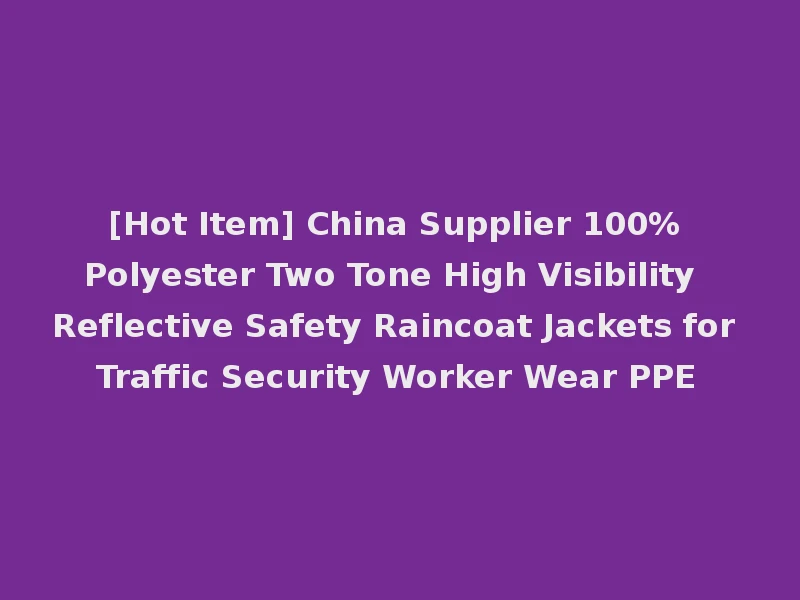 [Hot Item] China Supplier 100% Polyester Two Tone High Visibility Reflective Safety Raincoat Jackets for Traffic Security Worker Wear PPE