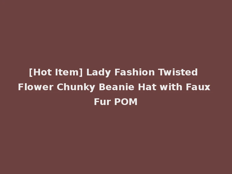[Hot Item] Lady Fashion Twisted Flower Chunky Beanie Hat with Faux Fur POM