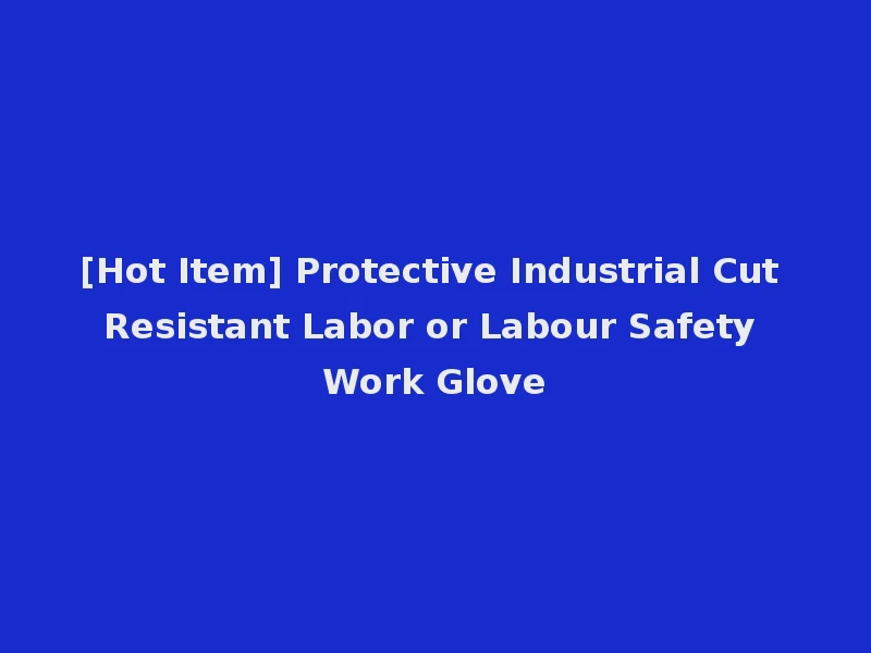 [Hot Item] Protective Industrial Cut Resistant Labor or Labour Safety Work Glove
