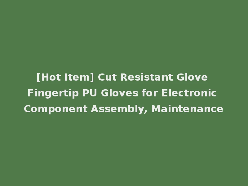[Hot Item] Cut Resistant Glove Fingertip PU Gloves for Electronic Component Assembly, Maintenance