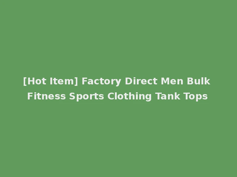 [Hot Item] Factory Direct Men Bulk Fitness Sports Clothing Tank Tops