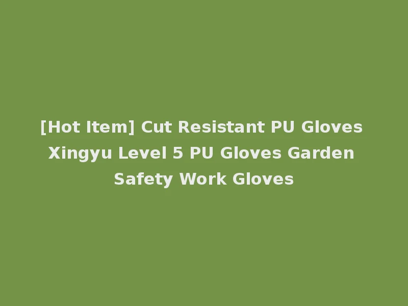 [Hot Item] Cut Resistant PU Gloves Xingyu Level 5 PU Gloves Garden Safety Work Gloves