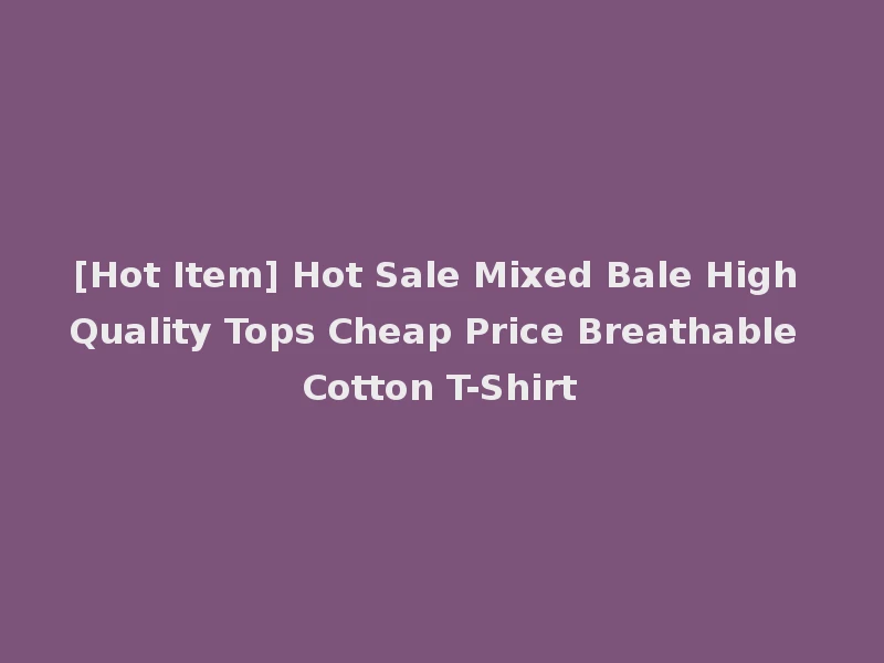 [Hot Item] Hot Sale Mixed Bale High Quality Tops Cheap Price Breathable Cotton T-Shirt