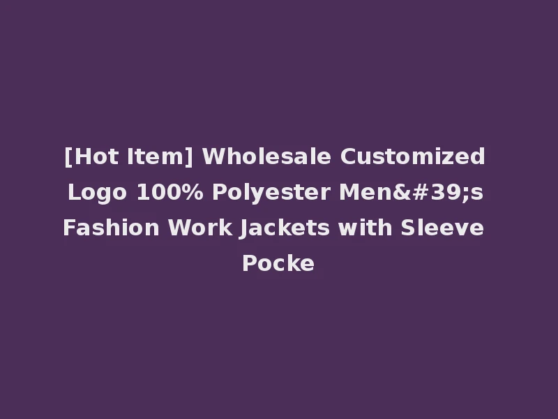 [Hot Item] Wholesale Customized Logo 100% Polyester Men's Fashion Work Jackets with Sleeve Pocke