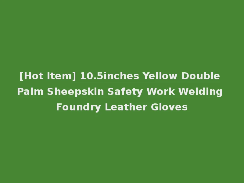 [Hot Item] 10.5inches Yellow Double Palm Sheepskin Safety Work Welding Foundry Leather Gloves