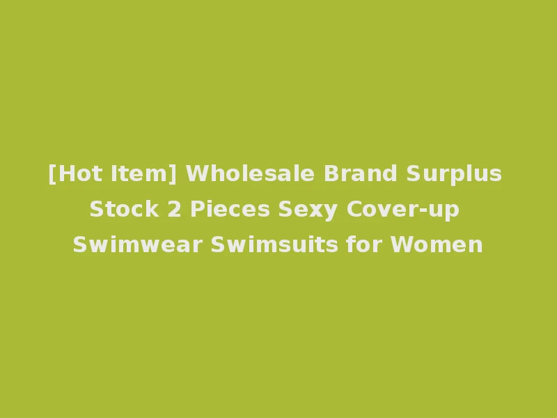 [Hot Item] Wholesale Brand Surplus Stock 2 Pieces Sexy Cover-up Swimwear Swimsuits for Women