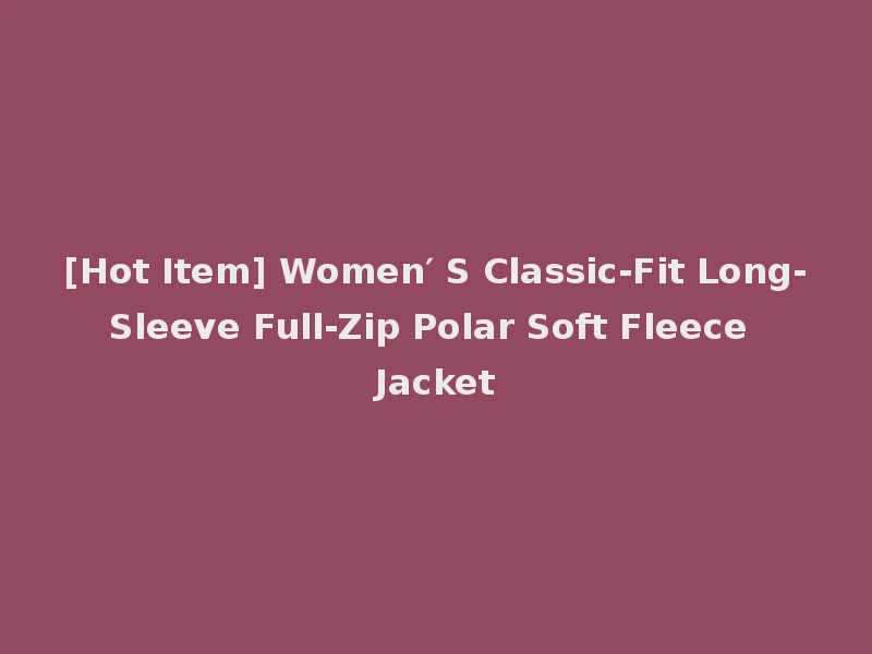 [Hot Item] Women′ S Classic-Fit Long-Sleeve Full-Zip Polar Soft Fleece Jacket