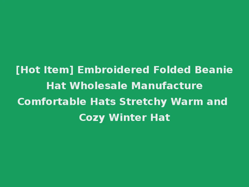 [Hot Item] Embroidered Folded Beanie Hat Wholesale Manufacture Comfortable Hats Stretchy Warm and Cozy Winter Hat