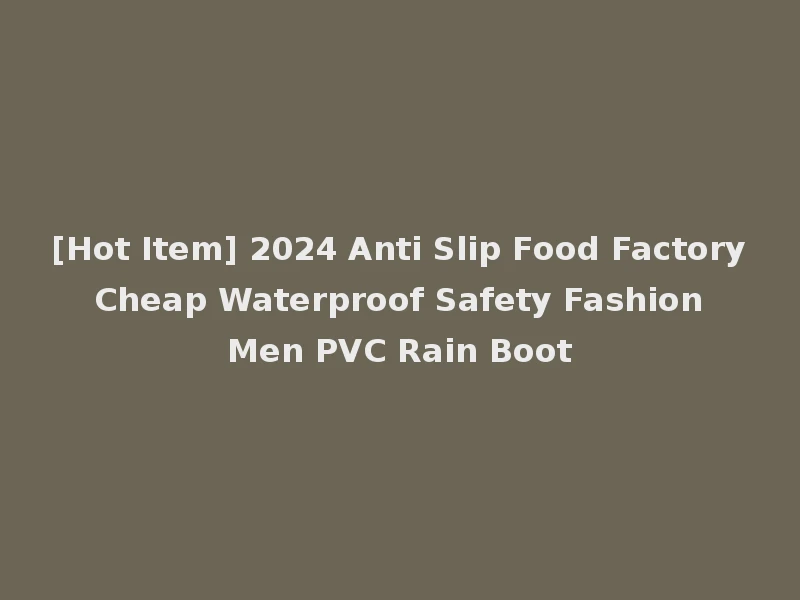 [Hot Item] 2024 Anti Slip Food Factory Cheap Waterproof Safety Fashion Men PVC Rain Boot