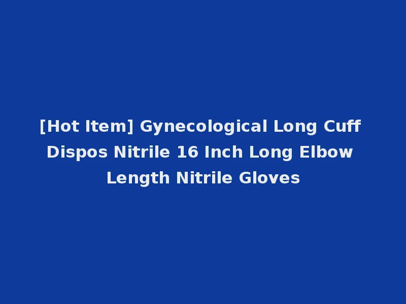 [Hot Item] Gynecological Long Cuff Dispos Nitrile 16 Inch Long Elbow Length Nitrile Gloves