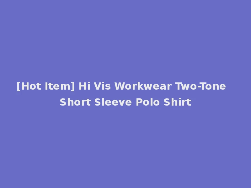 [Hot Item] Hi Vis Workwear Two-Tone Short Sleeve Polo Shirt