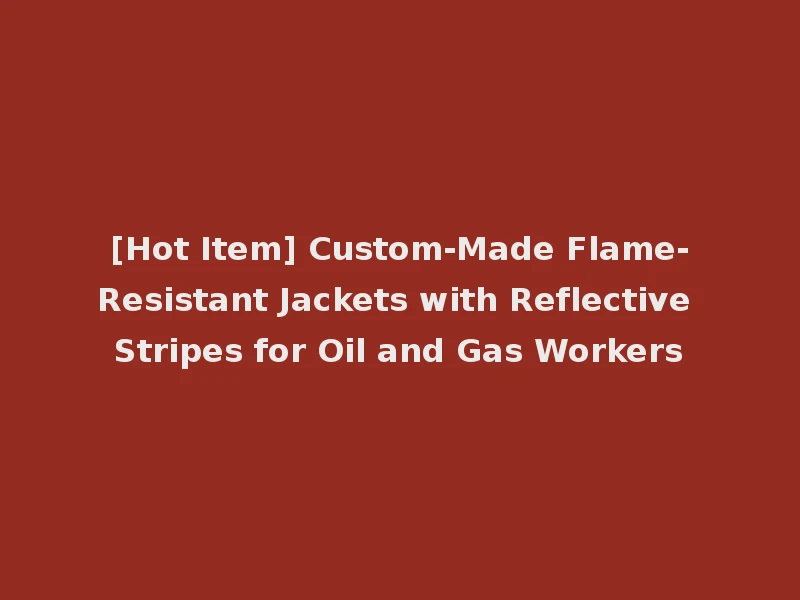 [Hot Item] Custom-Made Flame-Resistant Jackets with Reflective Stripes for Oil and Gas Workers