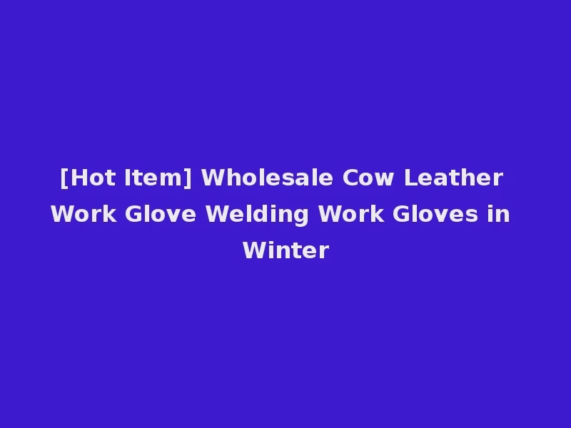 [Hot Item] Wholesale Cow Leather Work Glove Welding Work Gloves in Winter