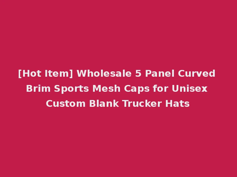 [Hot Item] Wholesale 5 Panel Curved Brim Sports Mesh Caps for Unisex Custom Blank Trucker Hats