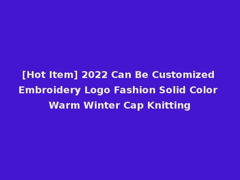 [Hot Item] 2022 Can Be Customized Embroidery Logo Fashion Solid Color Warm Winter Cap Knitting