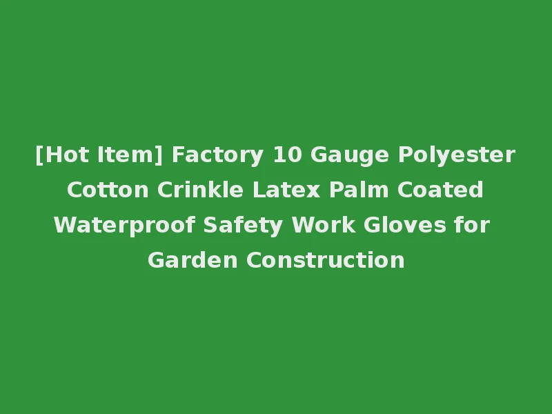 [Hot Item] Factory 10 Gauge Polyester Cotton Crinkle Latex Palm Coated Waterproof Safety Work Gloves for Garden Construction