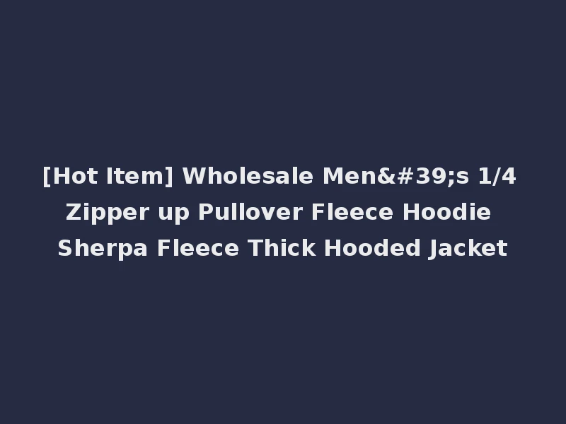 [Hot Item] Wholesale Men's 1/4 Zipper up Pullover Fleece Hoodie Sherpa Fleece Thick Hooded Jacket