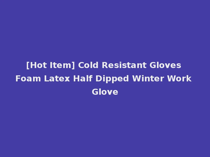 [Hot Item] Cold Resistant Gloves Foam Latex Half Dipped Winter Work Glove