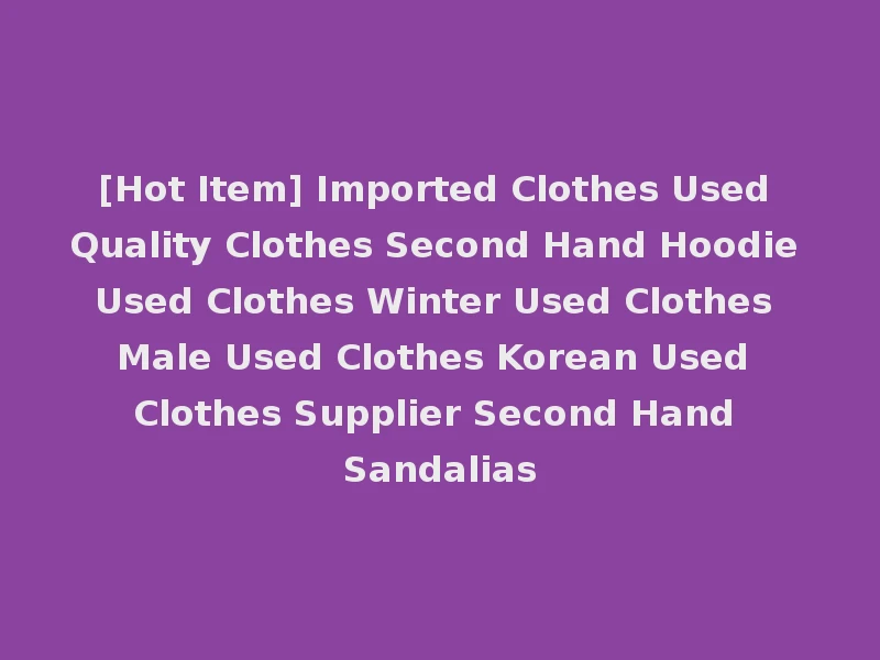 [Hot Item] Imported Clothes Used Quality Clothes Second Hand Hoodie Used Clothes Winter Used Clothes Male Used Clothes Korean Used Clothes Supplier Second Hand Sandalias