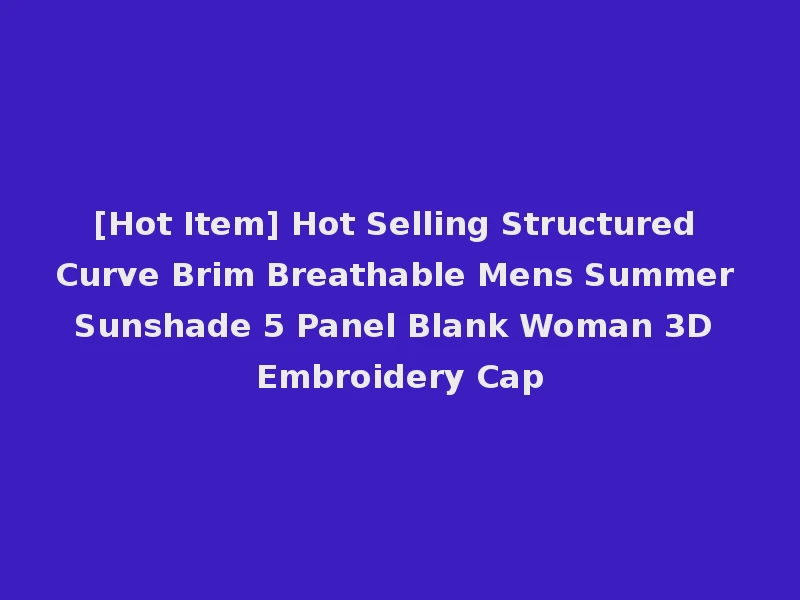 [Hot Item] Hot Selling Structured Curve Brim Breathable Mens Summer Sunshade 5 Panel Blank Woman 3D Embroidery Cap
