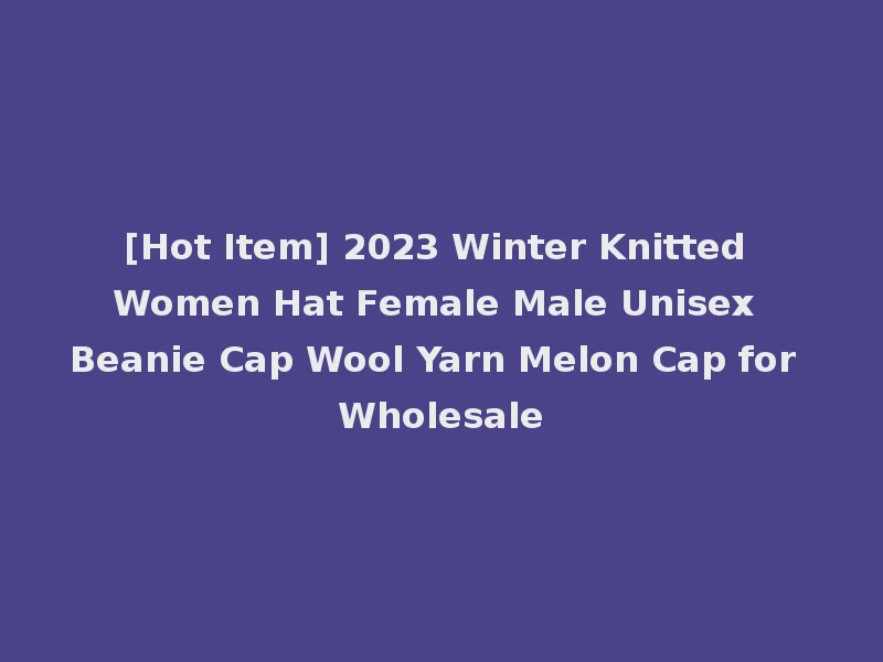 [Hot Item] 2023 Winter Knitted Women Hat Female Male Unisex Beanie Cap Wool Yarn Melon Cap for Wholesale