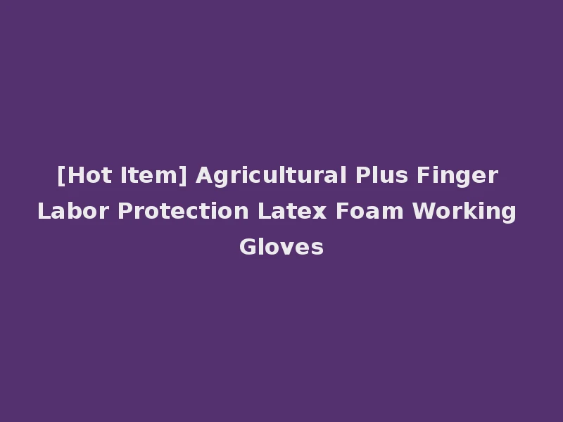 [Hot Item] Agricultural Plus Finger Labor Protection Latex Foam Working Gloves