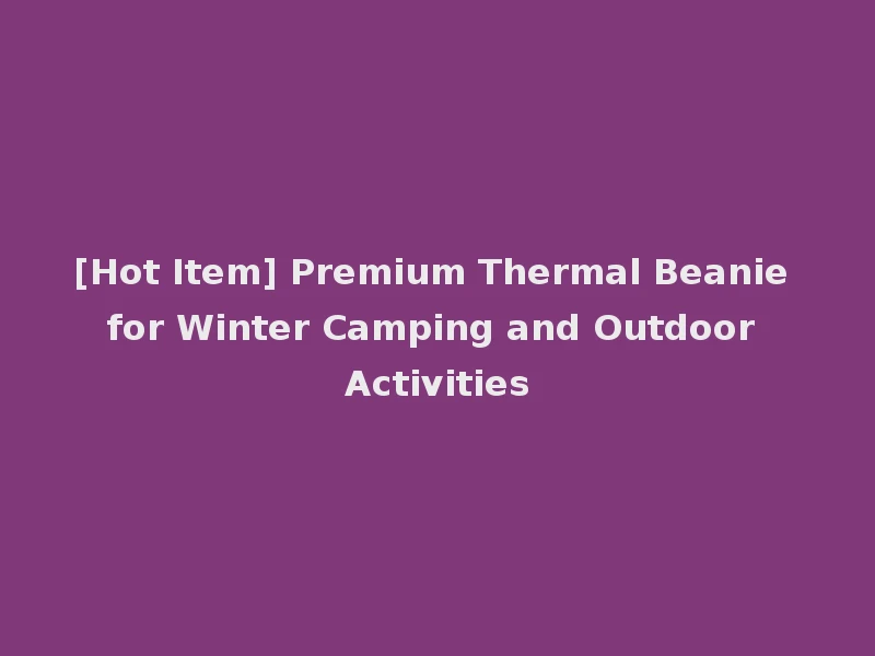 [Hot Item] Premium Thermal Beanie for Winter Camping and Outdoor Activities