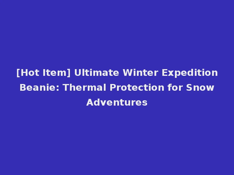[Hot Item] Ultimate Winter Expedition Beanie: Thermal Protection for Snow Adventures