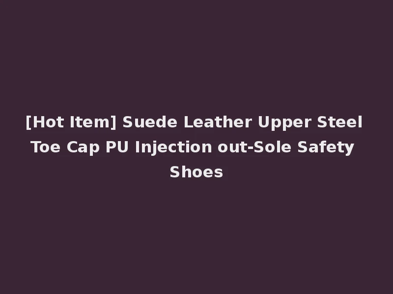 [Hot Item] Suede Leather Upper Steel Toe Cap PU Injection out-Sole Safety Shoes