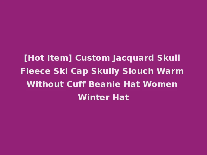 [Hot Item] Custom Jacquard Skull Fleece Ski Cap Skully Slouch Warm Without Cuff Beanie Hat Women Winter Hat