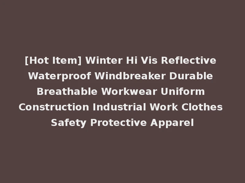 [Hot Item] Winter Hi Vis Reflective Waterproof Windbreaker Durable Breathable Workwear Uniform Construction Industrial Work Clothes Safety Protective Apparel