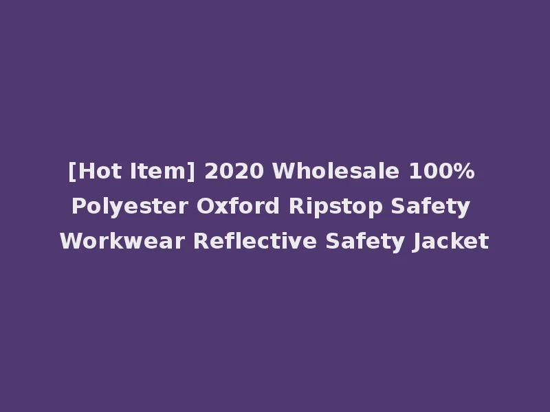 [Hot Item] 2020 Wholesale 100% Polyester Oxford Ripstop Safety Workwear Reflective Safety Jacket