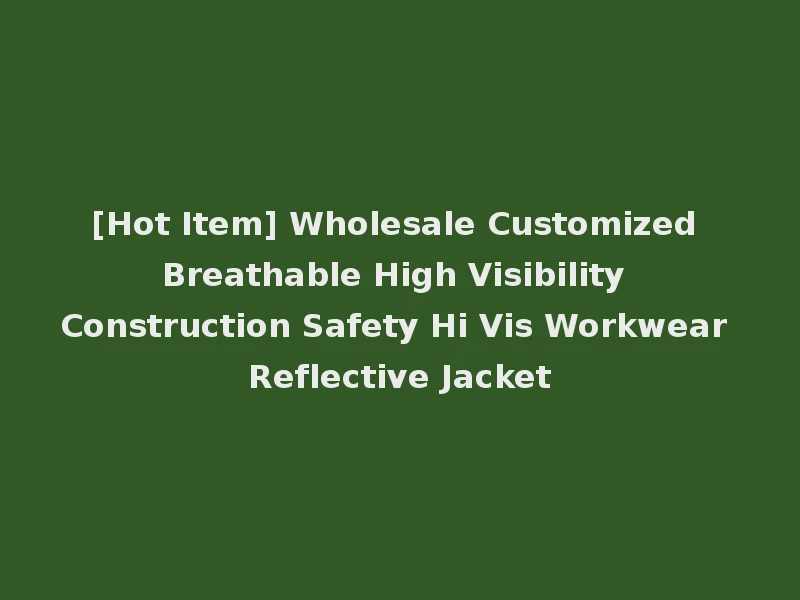 [Hot Item] Wholesale Customized Breathable High Visibility Construction Safety Hi Vis Workwear Reflective Jacket