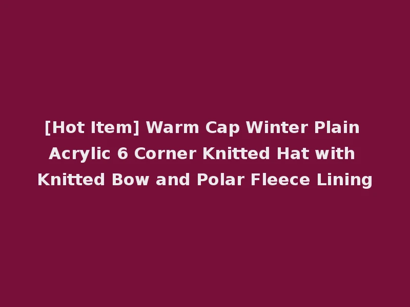 [Hot Item] Warm Cap Winter Plain Acrylic 6 Corner Knitted Hat with Knitted Bow and Polar Fleece Lining