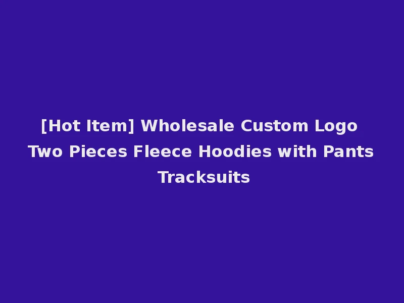 [Hot Item] Wholesale Custom Logo Two Pieces Fleece Hoodies with Pants Tracksuits