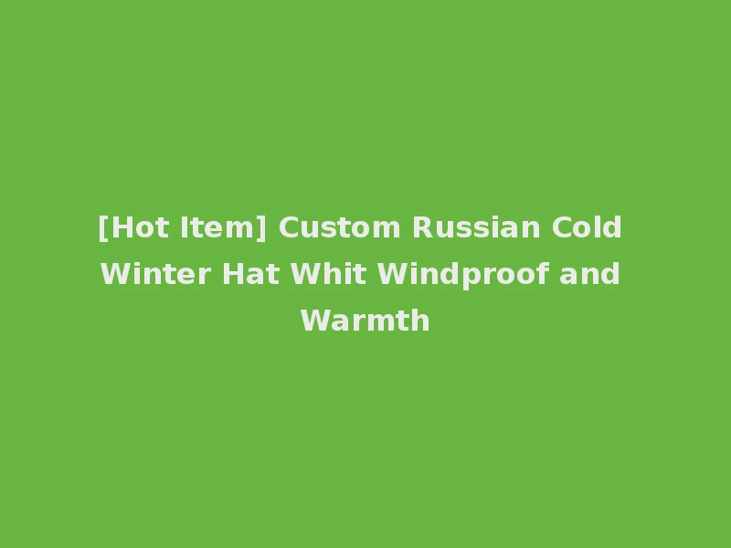 [Hot Item] Custom Russian Cold Winter Hat Whit Windproof and Warmth