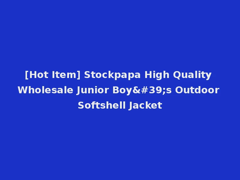 [Hot Item] Stockpapa High Quality Wholesale Junior Boy's Outdoor Softshell Jacket