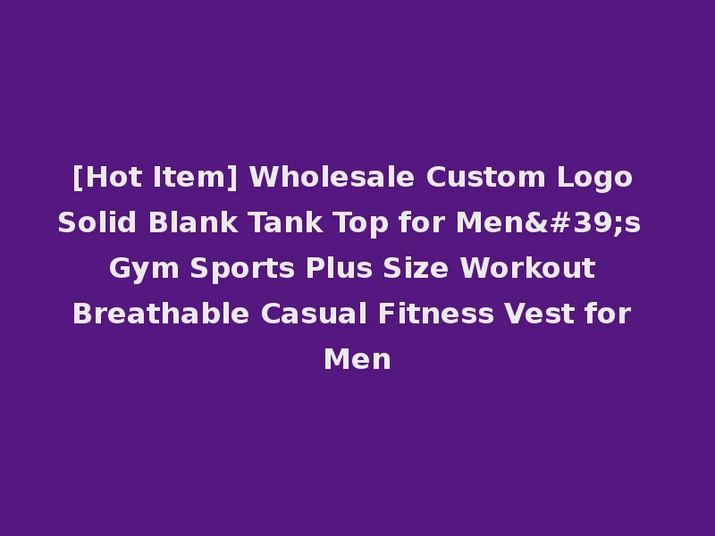 [Hot Item] Wholesale Custom Logo Solid Blank Tank Top for Men's Gym Sports Plus Size Workout Breathable Casual Fitness Vest for Men