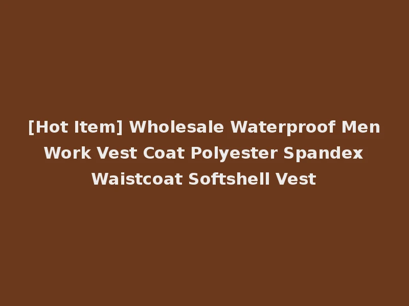 [Hot Item] Wholesale Waterproof Men Work Vest Coat Polyester Spandex Waistcoat Softshell Vest